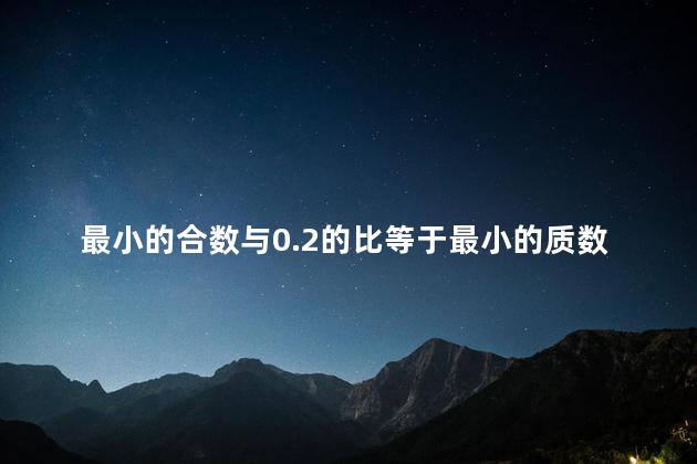 最小的合数与0.2的比等于最小的质数与x的比，质数最小是什么