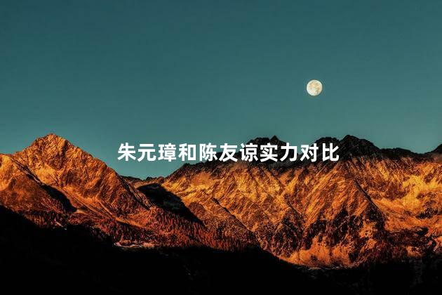 朱元璋和陈友谅实力对比，朱元璋和陈友谅是什么关系