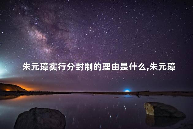 朱元璋实行分封制的理由是什么,朱元璋大肆分封的原因