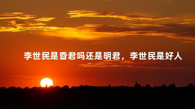李世民是昏君吗还是明君，李世民是好人是坏人啊