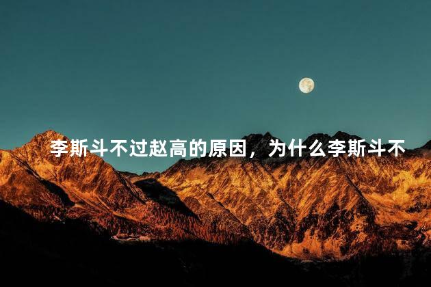 李斯斗不过赵高的原因，为什么李斯斗不过赵高