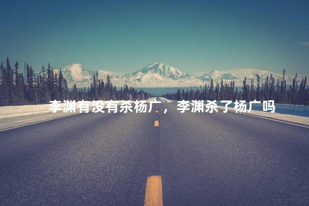 李渊有没有杀杨广，李渊杀了杨广吗