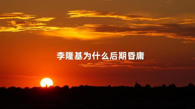 李隆基为什么后期昏庸，李隆基为什么会变成一个悲剧