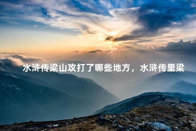 水浒传梁山攻打了哪些地方，水浒传里梁山都攻打过哪里