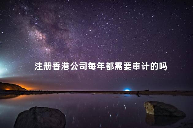注册香港公司每年都需要审计的吗 香港公司审计报告样本