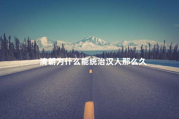 清朝为什么能统治汉人那么久，清朝能统治汉人那么久的原因