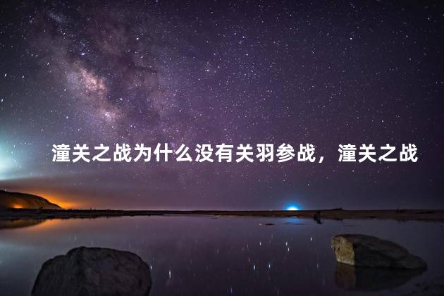 潼关之战为什么没有关羽参战，潼关之战关羽为什么没有参战