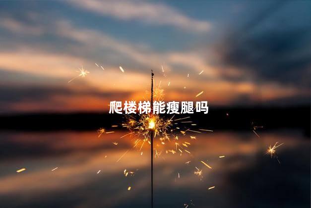 爬楼梯能瘦腿吗，爬楼梯瘦腿效果好吗