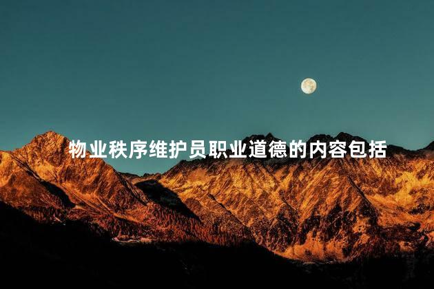 物业秩序维护员职业道德的内容包括，物业秩序维护员职业道德的内容
