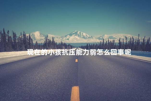现在的小孩抗压能力弱怎么回事呢，为什么现在的小孩抗压能差