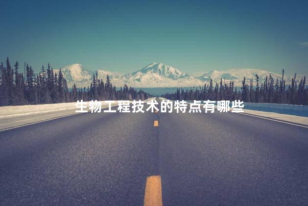 生物工程技术的特点有哪些，生物工程技术有哪些特点