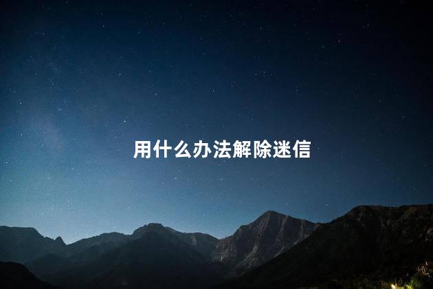 用什么办法解除迷信,迷信破解方法