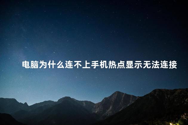 电脑为什么连不上手机热点显示无法连接到这个网络，电脑连不上手机热点是什么原因