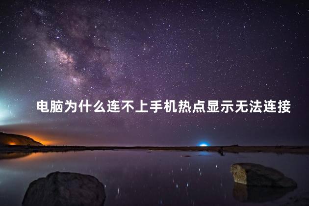 电脑为什么连不上手机热点显示无法连接到这个网络，电脑连不上手机热点是什么原因