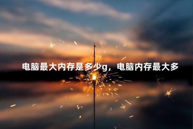 电脑最大内存是多少g，电脑内存最大多大