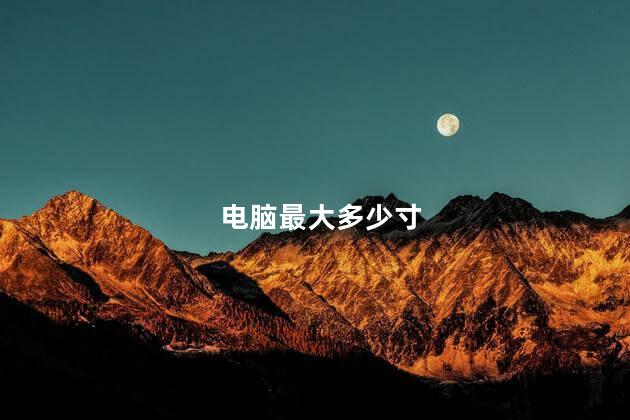 电脑最大多少寸，电脑最大尺寸是多少