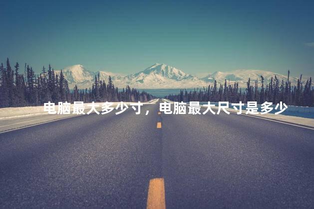 电脑最大多少寸，电脑最大尺寸是多少