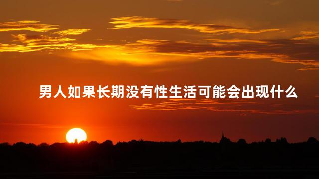 男人如果长期没有性生活可能会出现什么问题呢，男人如果长期没有性生活可能会出现阳萎吗为什么