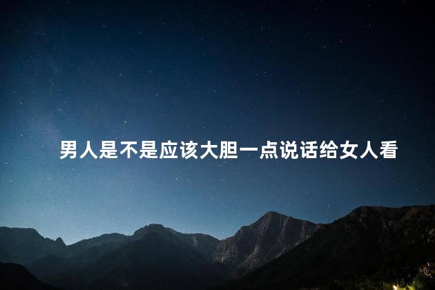 男人是不是应该大胆一点说话给女人看，男人说话是不是应该大胆一点