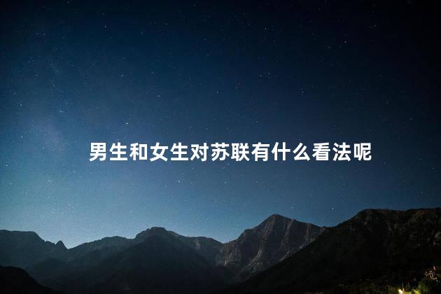 男生和女生对苏联有什么看法呢，男生vs女生眼中的苏联