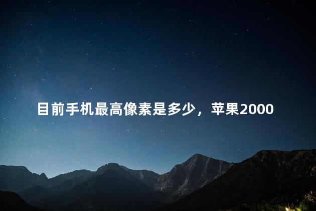 目前手机最高像素是多少，苹果2000万像素相当于安卓多少