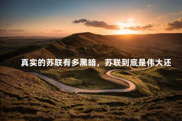 真实的苏联有多黑暗，苏联到底是伟大还是邪恶
