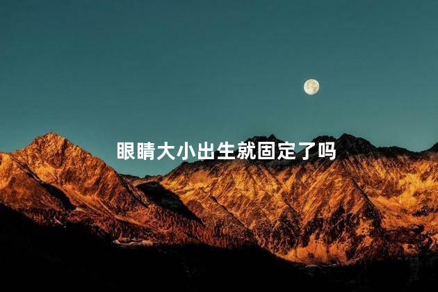 眼睛大小出生就固定了吗，眼睛大小是天生的吗
