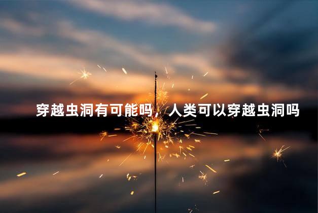 穿越虫洞有可能吗，人类可以穿越虫洞吗