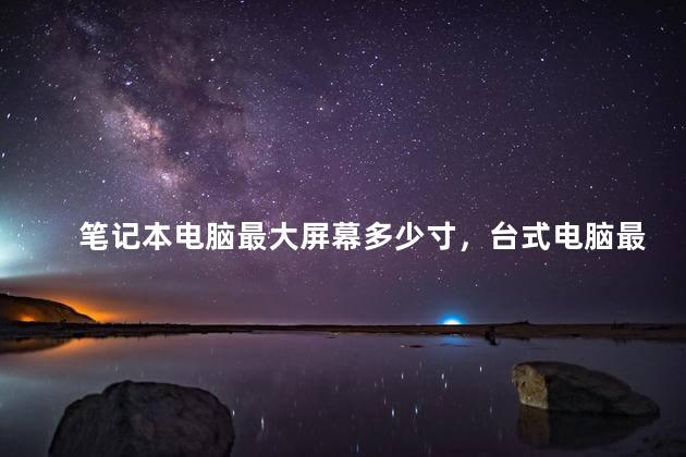 笔记本电脑最大屏幕多少寸，台式电脑最大屏幕多少寸