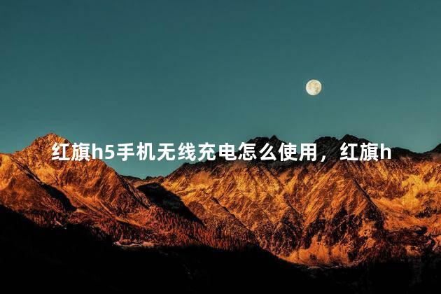 红旗h5手机无线充电怎么使用，红旗h5无线充电怎么开启