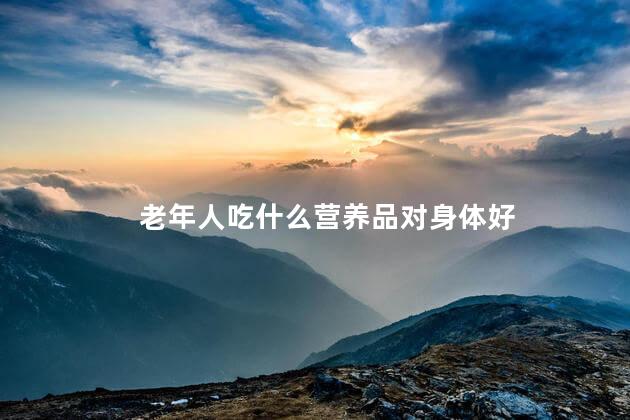 老年人吃什么营养品对身体好,老年人三大补品