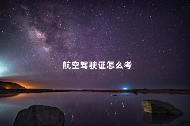 航空驾驶证怎么考 考飞机驾照要什么学历