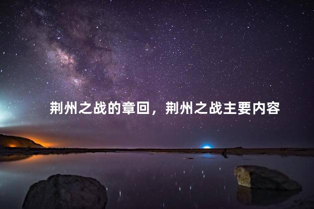 荆州之战的章回，荆州之战主要内容