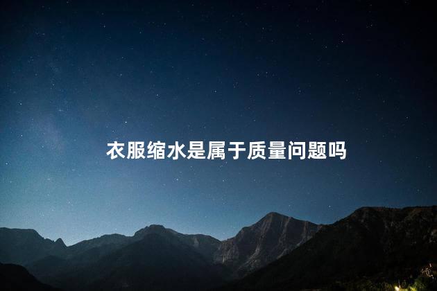 衣服缩水是属于质量问题吗，衣服洗完缩水正常吗