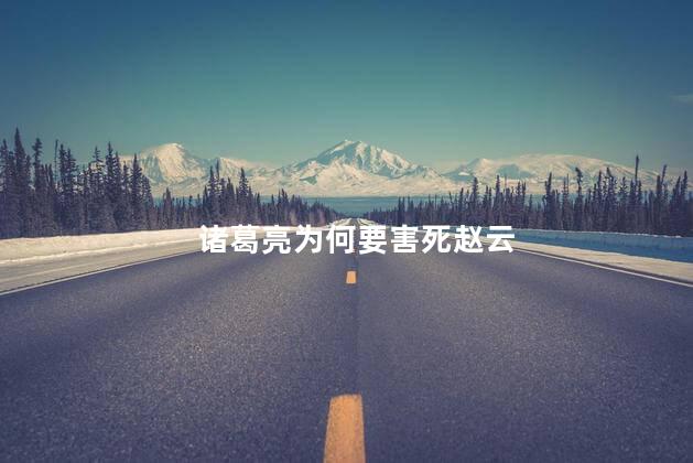 诸葛亮为何要害死赵云,诸葛亮为什么害死赵云呢