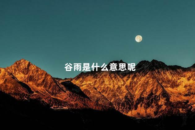 谷雨是什么意思呢 谷雨节气有什么说法