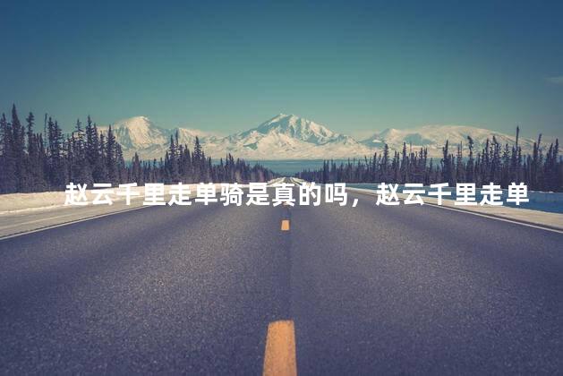 赵云千里走单骑是真的吗，赵云千里走单骑救的是谁