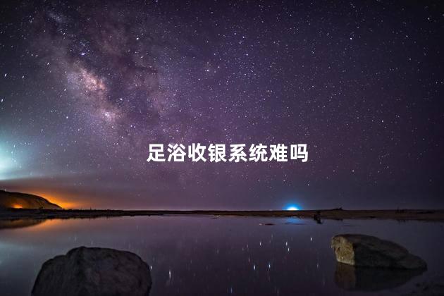 足浴收银系统难吗，足浴里收银系统难吗