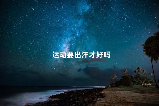 运动要出汗才好吗，运动是不是要出汗才好