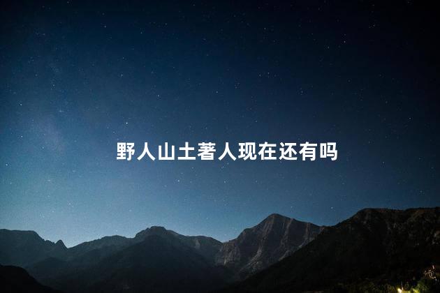 野人山土著人现在还有吗，野人山里有土著人吗