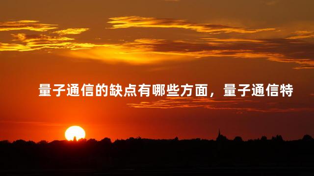 量子通信的缺点有哪些方面，量子通信特点