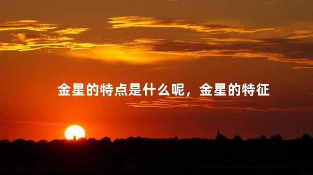 金星的特点是什么呢，金星的特征