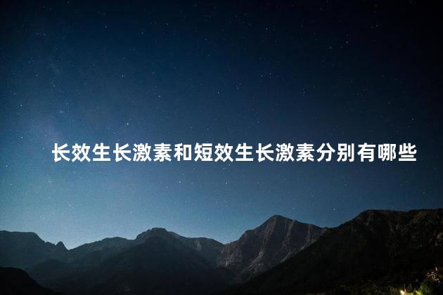 长效生长激素和短效生长激素分别有哪些功效和作用,长效和短效生长激素的作用