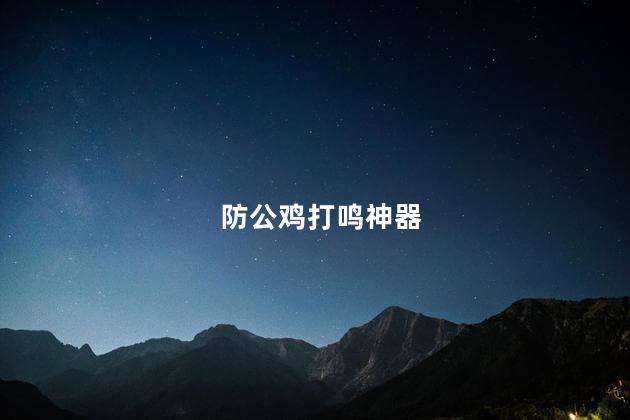 防公鸡打鸣神器，公鸡打鸣烦人用什么药