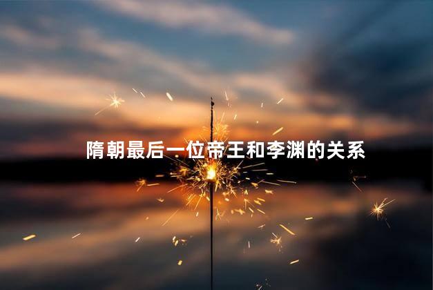 隋朝最后一位帝王和李渊的关系，隋朝最后一位帝王和李渊是什么关系