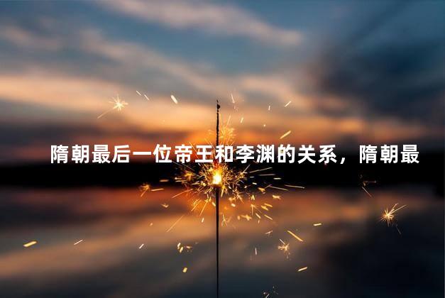 隋朝最后一位帝王和李渊的关系，隋朝最后一位帝王和李渊是什么关系