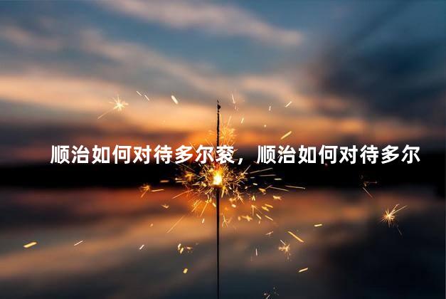 顺治如何对待多尔衮，顺治如何对待多尔衮的人
