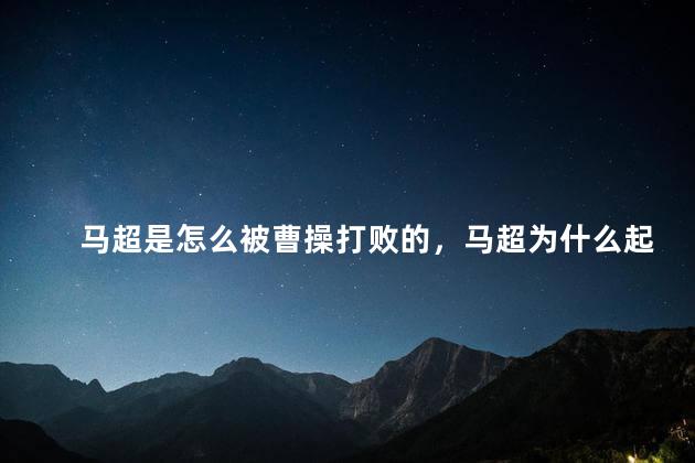 马超是怎么被曹操打败的，马超为什么起兵反曹