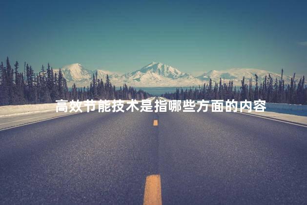 高效节能技术是指哪些方面的内容， 高效节能技术是指哪方面的