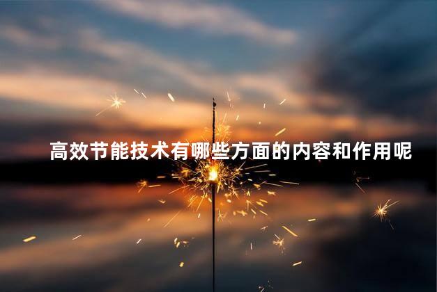 高效节能技术有哪些方面的内容和作用呢，高效节能技术有什么作用